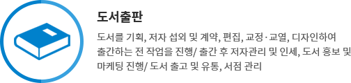 도서출판 - 도서를 기획, 저자 섭외 및 계약, 편집, 교정·교열, 디자인하여 출간하는 전 작업을 진행/ 출간 후 저자관리 및 인세, 도서 홍보 및 마케팅 진행/ 도서 출고 및 유통, 서점 관리